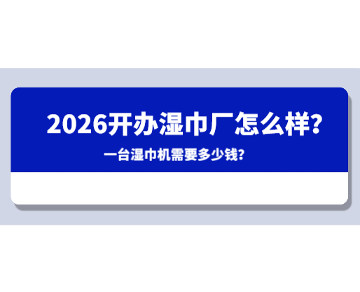 2026開(kāi)辦濕巾廠怎么樣？一臺(tái)濕巾機(jī)需要多少錢(qián)？