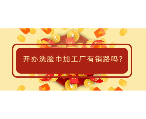 開(kāi)辦洗臉巾加工廠有銷(xiāo)路嗎？
