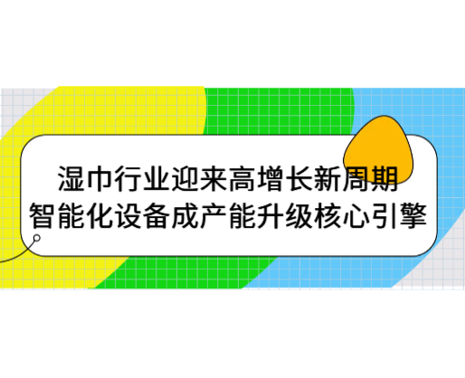 濕巾行業(yè)迎來(lái)高增長(zhǎng)新周期，智能化設(shè)備成產(chǎn)能升級(jí)核心引擎