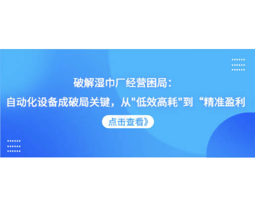 破解濕巾廠經(jīng)營(yíng)困局：自動(dòng)化設(shè)備成破局關(guān)鍵，從