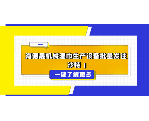 海德晟機(jī)械濕巾生產(chǎn)設(shè)備批量發(fā)往沙特，彰顯中國(guó)智造硬實(shí)力