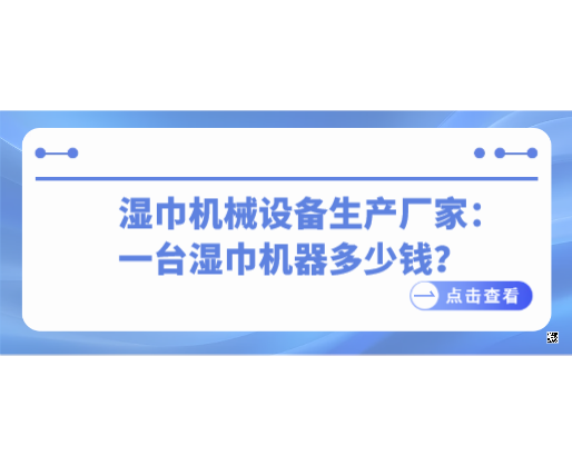 濕巾機(jī)械設(shè)備生產(chǎn)廠家：一臺(tái)濕巾機(jī)器多少錢(qián)？2026市場(chǎng)行情全解析