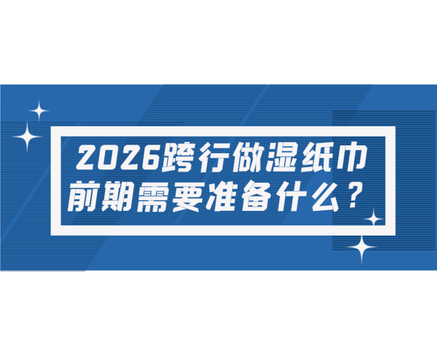 2026跨行做濕紙巾，前期需要準備什么？