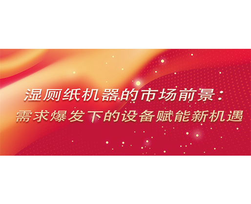 濕廁紙機器的市場前景：需求爆發下的設備賦能新機遇