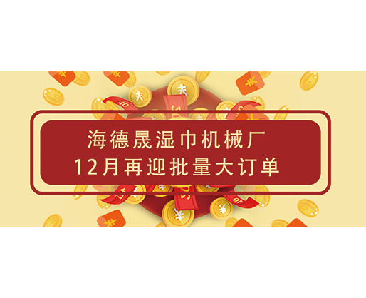 捷報頻傳！海德晟濕巾機械廠12月再迎批量大訂單，彰顯源頭廠家實力