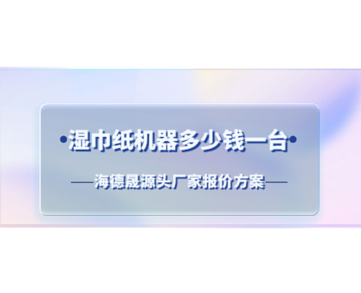 濕巾紙機器多少錢一臺？海德晟源頭廠家報價方案