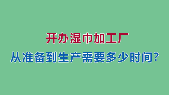 開辦濕巾加工廠，從準備到生產需要多少時間？