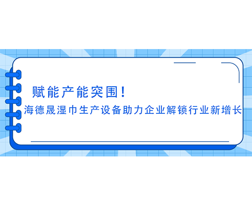 賦能產能突圍！海德晟濕巾生產設備助力企業解鎖行業新增長