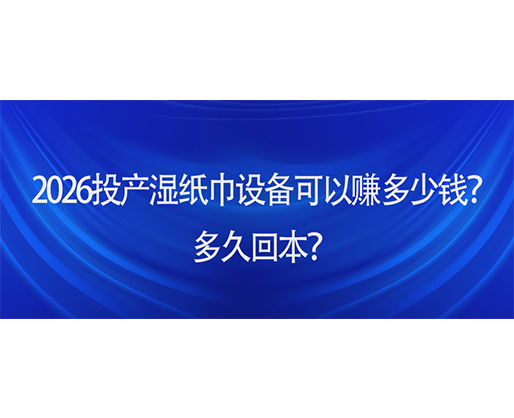2026投產(chǎn)濕紙巾設(shè)備可以賺多少錢？多久回本？