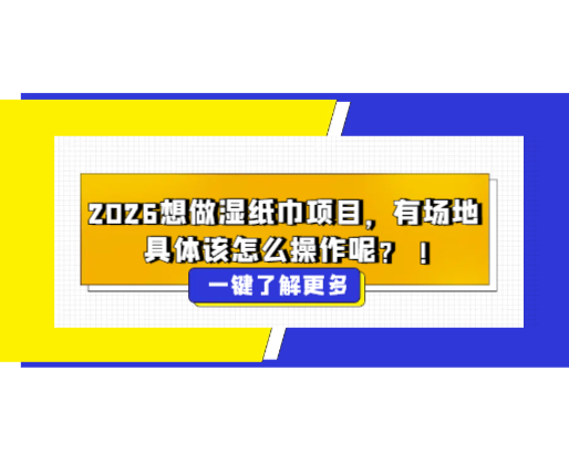 2026想做濕紙巾項(xiàng)目，有場地，具體該怎么操作呢？