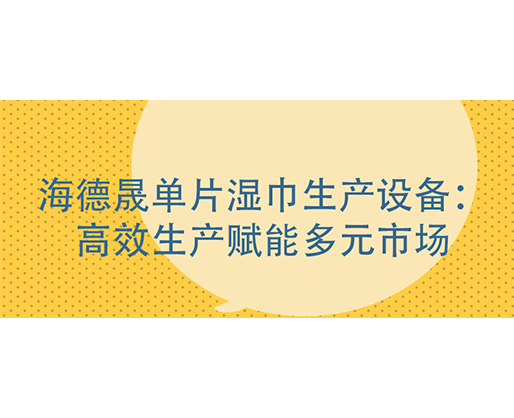 海德晟單片濕巾生產(chǎn)設(shè)備：高效生產(chǎn)賦能多元市場