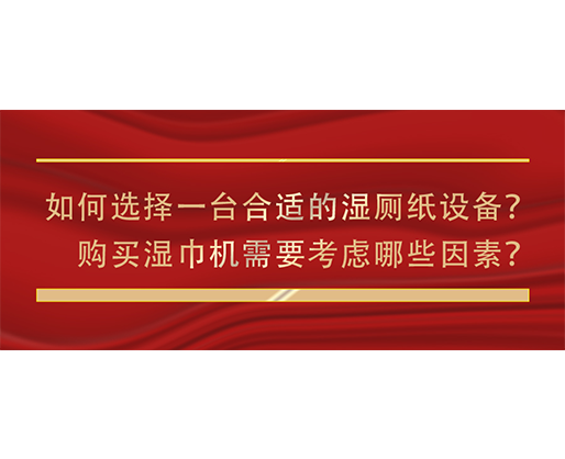 如何選擇一臺(tái)合適的濕廁紙?jiān)O(shè)備？購買濕巾機(jī)需要考慮哪些因素？
