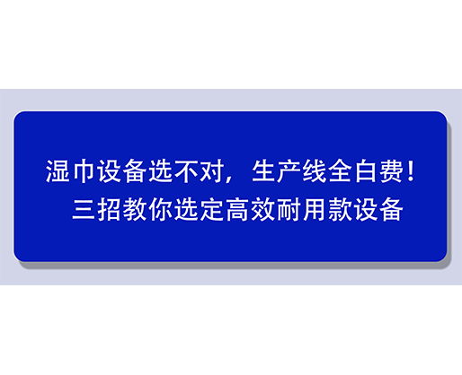 濕巾設(shè)備選不對(duì)，生產(chǎn)線全白費(fèi)！三招教你選定高效耐用款設(shè)備