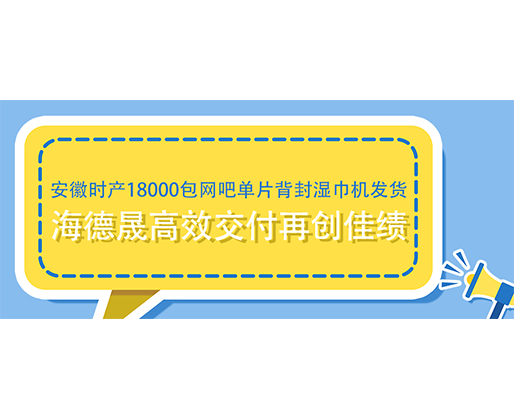 安徽時(shí)產(chǎn)18000包網(wǎng)吧單片背封濕巾機(jī)發(fā)貨，海德晟高效交付再創(chuàng)佳績