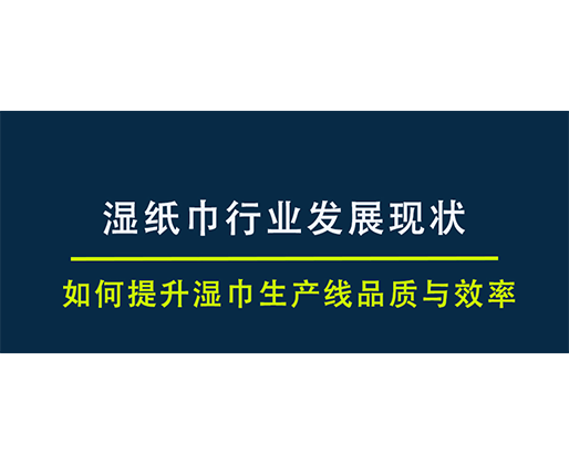 濕紙巾行業(yè)發(fā)展現(xiàn)狀，如何提升濕巾生產(chǎn)線品質(zhì)與效率
