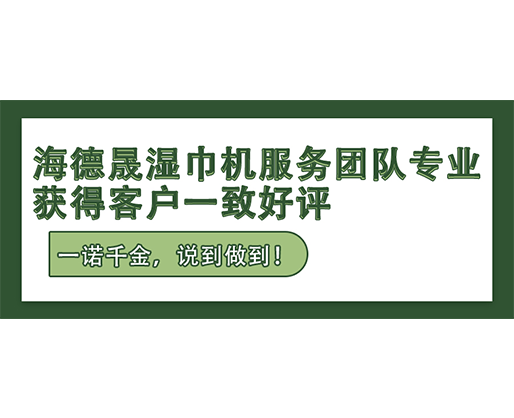 一諾千金，說到做到！海德晟濕巾機服務團隊專業，獲得客戶一致好評！