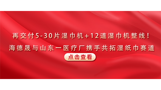 再交付5-30片濕巾機+12道濕巾機整線！海德晟與山東一醫療廠攜手共拓濕紙巾賽道