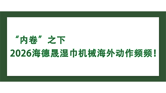 “內卷”之下，2026海德晟濕巾機械海外動作頻頻！