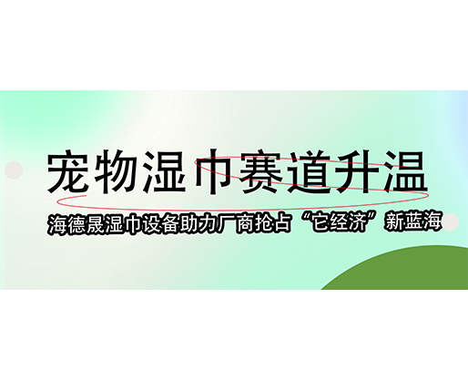  寵物濕巾賽道升溫，海德晟濕巾設備助力廠商搶占“它經濟”新藍海