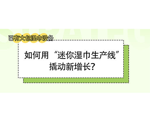 已有大包濕巾設備，如何用“迷你濕巾生產線”撬動新增長？