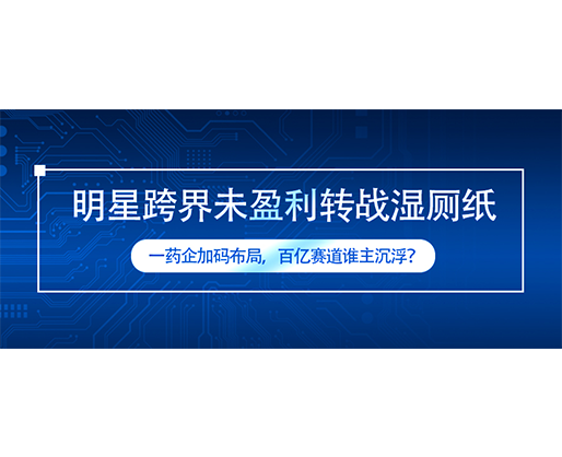 明星跨界未盈利轉(zhuǎn)戰(zhàn)濕廁紙，一藥企加碼布局，百億賽道誰(shuí)主沉?。? title=