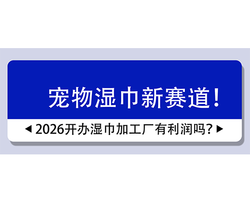 寵物濕巾新賽道！2026開(kāi)辦濕巾加工廠有利潤(rùn)嗎？