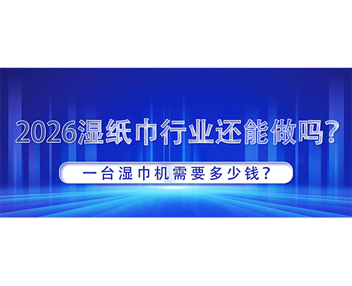 2026濕紙巾行業(yè)還能做嗎？一臺(tái)濕巾機(jī)需要多少錢(qián)？