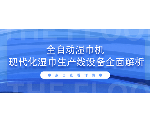 全自動(dòng)濕巾機(jī) 現(xiàn)代化濕巾生產(chǎn)線設(shè)備全面解析