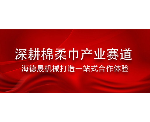 深耕棉柔巾產(chǎn)業(yè)賽道 海德晟機(jī)械打造一站式合作體驗(yàn)
