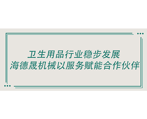 衛(wèi)生用品行業(yè)穩(wěn)步發(fā)展 海德晟機(jī)械以服務(wù)賦能合作伙伴