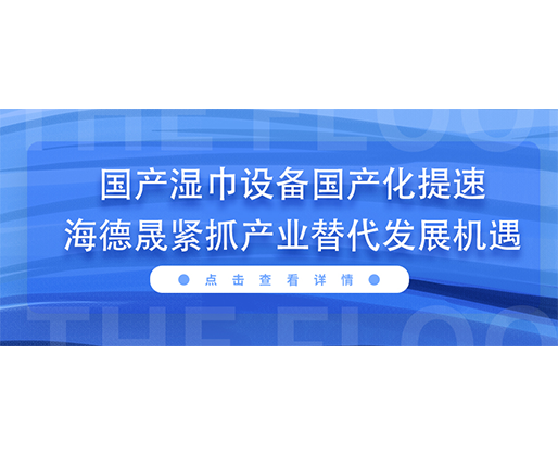 國(guó)產(chǎn)濕巾設(shè)備國(guó)產(chǎn)化提速，海德晟緊抓產(chǎn)業(yè)替代發(fā)展機(jī)遇
