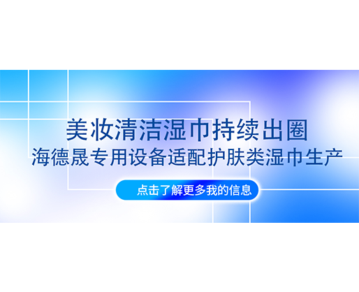 美妝清潔濕巾持續(xù)出圈，海德晟專用設(shè)備適配護(hù)膚類濕巾生產(chǎn)