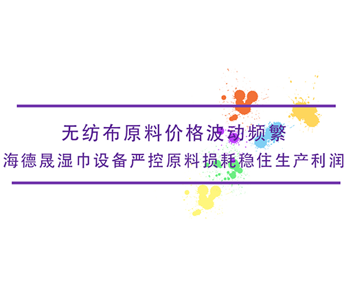 無紡布原料價格波動頻繁，海德晟濕巾設備嚴控原料損耗穩住生產利潤