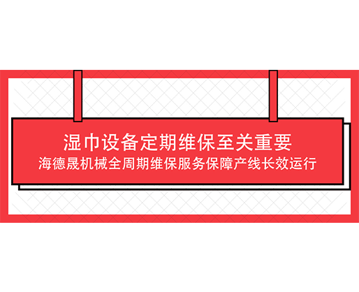 濕巾設備定期維保至關重要，海德晟機械全周期維保服務保障產線長效運行