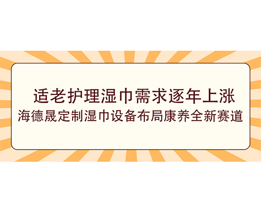 適老護理濕巾需求逐年上漲，海德晟定制濕巾設備布局康養全新賽道
