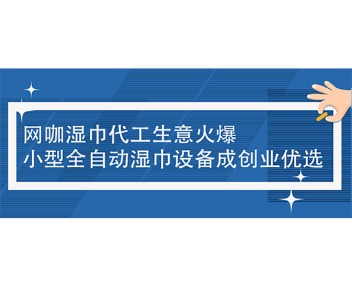 網(wǎng)咖濕巾代工生意火爆，小型全自動濕巾設(shè)備成創(chuàng)業(yè)優(yōu)選