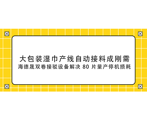 大包裝濕巾產(chǎn)線自動接料成剛需，海德晟雙卷接駁設(shè)備解決 80 片量產(chǎn)停機(jī)損耗