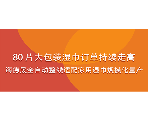 80 片大包裝濕巾訂單持續(xù)走高，海德晟全自動整線適配家用濕巾規(guī)模化量產(chǎn)
