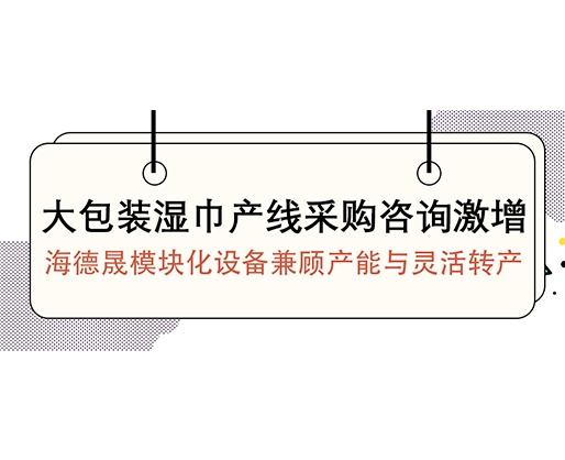 大包裝濕巾產(chǎn)線采購咨詢激增，海德晟模塊化設(shè)備兼顧產(chǎn)能與靈活轉(zhuǎn)產(chǎn)