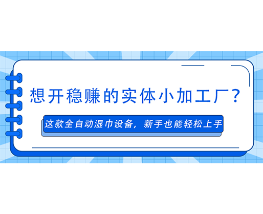 想開穩(wěn)賺的實(shí)體小加工廠？這款全自動濕巾設(shè)備，新手也能輕松上手