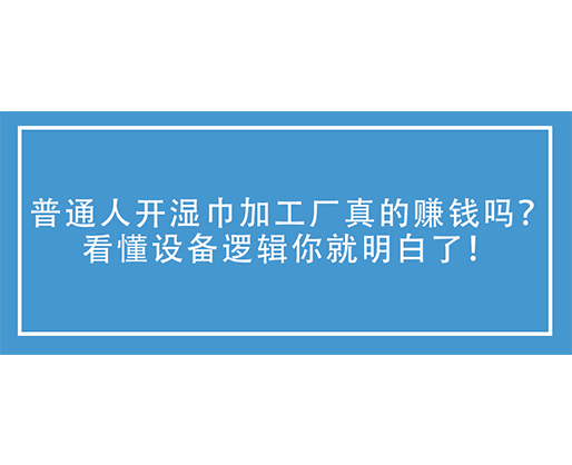 普通人開濕巾加工廠真的賺錢嗎？看懂設(shè)備邏輯你就明白了！