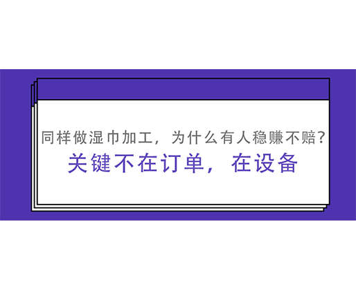 同樣做濕巾加工，為什么有人穩(wěn)賺不賠？關(guān)鍵不在訂單，在設(shè)備