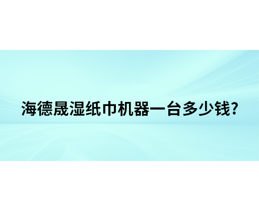 海德晟濕紙巾機器一臺多少錢？