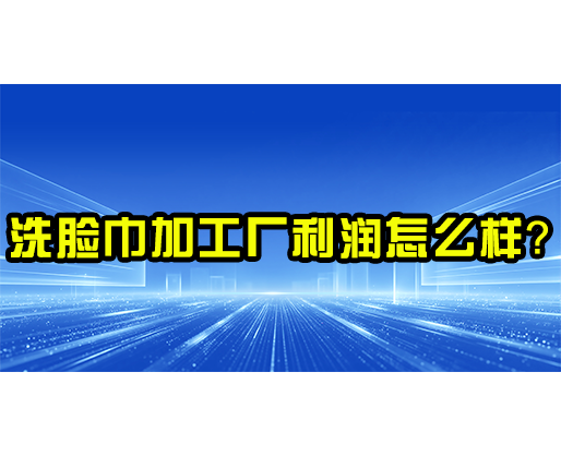 洗臉巾加工廠利潤怎么樣？