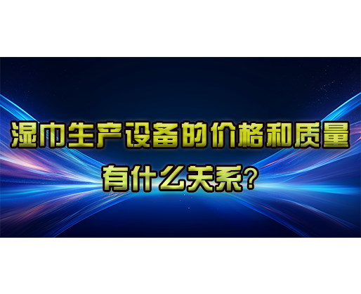 濕巾生產設備的價格和質量有什么關系？